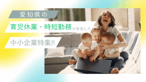 愛知県で「育児休業・時短勤務」が整う中小企業特集｜子育てと仕事を無理なく続けられる会社とは？