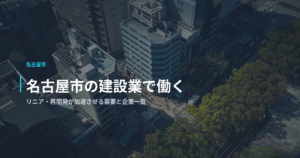 名古屋市の建設業で働く｜リニア・再開発が加速させる需要と企業一覧