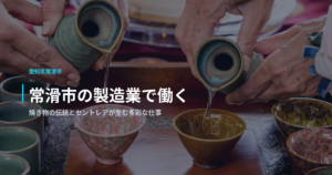 常滑市の製造業で働く｜焼き物の伝統とセントレアが生む多彩な仕事