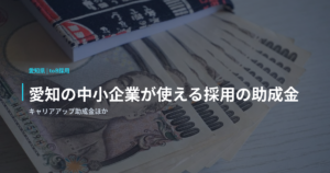 愛知の中小企業が使える採用の助成金｜キャリアアップ助成金ほか